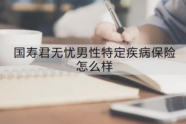 國壽君無憂男性特定疾病保險怎么樣？有哪些保障？