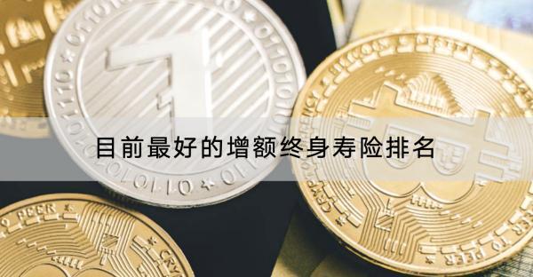 目前最好的增額終身壽險(xiǎn)排名如何？增額終身壽險(xiǎn)如何選擇？
