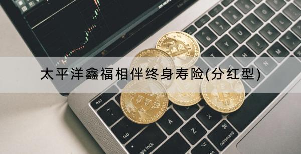 太平洋鑫福相伴終身壽險(xiǎn)(分紅型)收益如何？保障什么內(nèi)容？