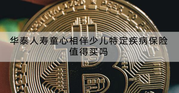 華泰人壽童心相伴少兒特定疾病保險(xiǎn)值得買嗎？基本情況怎么樣？