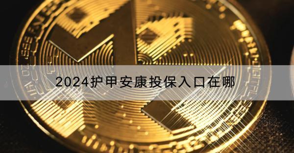 2024護(hù)甲安康投保入口在哪？有哪些保障？