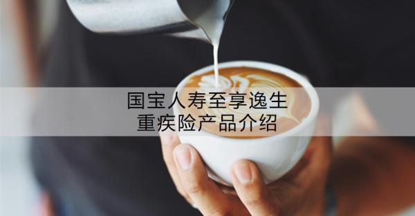 國寶人壽至享逸生重疾險產(chǎn)品介紹？值得買嗎？