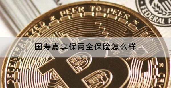 國壽嘉享保兩全保險怎么樣？有哪些保障？