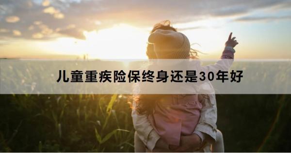 兒童重疾險(xiǎn)保終身還是30年好？一文為你詳細(xì)解析