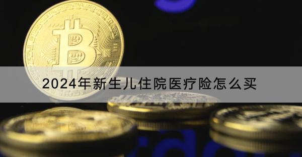 2024年新生兒住院醫(yī)療險(xiǎn)怎么買？哪款產(chǎn)品好？