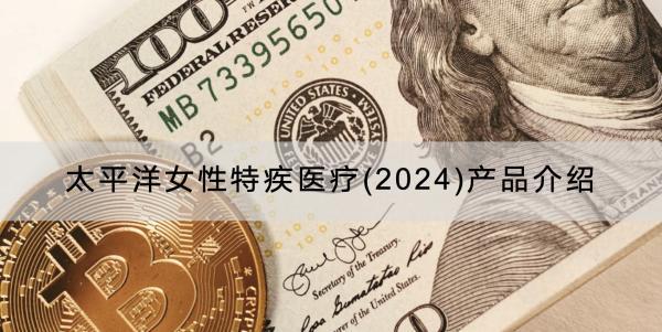 太平洋女性特疾醫(yī)療(2024)產品介紹，有什么優(yōu)點？