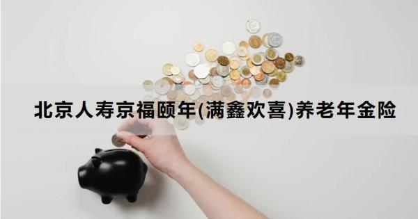 北京人壽京福頤年(滿鑫歡喜)養(yǎng)老年金險(xiǎn)介紹，基本信息+保障
