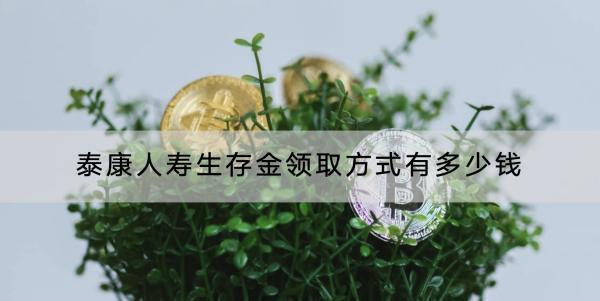 泰康人壽生存金領(lǐng)取方式有多少錢？領(lǐng)取了有影響嗎？