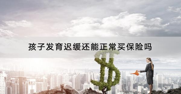 孩子發(fā)育遲緩還能正常買保險嗎