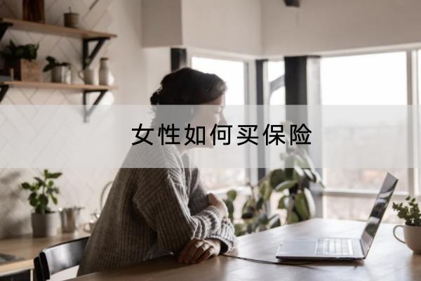 女性如何買(mǎi)保險(xiǎn)？保險(xiǎn)要多少錢(qián)？