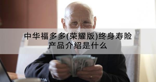 中華福多多(榮耀版)終身壽險產(chǎn)品介紹是什么？怎么樣？