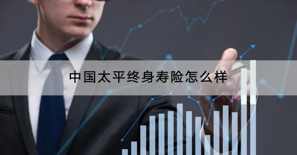 中國(guó)太平終身壽險(xiǎn)怎么樣？保費(fèi)多少？