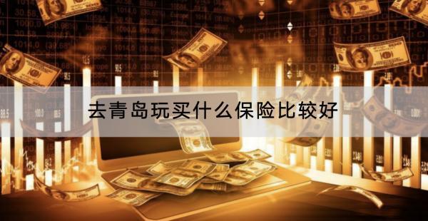 去青島玩買什么保險(xiǎn)比較好？有什么產(chǎn)品推薦？