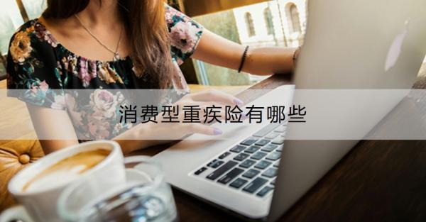 消費型重疾險有哪些？消費型重疾險和返還型重疾險哪個好？