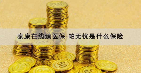 泰康在線臻醫(yī)?！づ翢o憂是什么保險(xiǎn)？怎么樣？