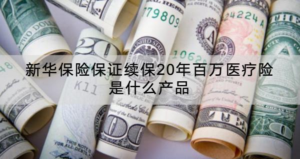 新華保險保證續(xù)保20年百萬醫(yī)療險是什么產(chǎn)品？有什么優(yōu)點？