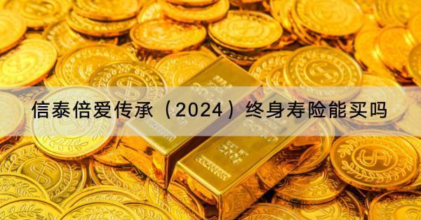 信泰倍愛傳承（2024）終身壽險(xiǎn)能買嗎？條款內(nèi)容有哪些？