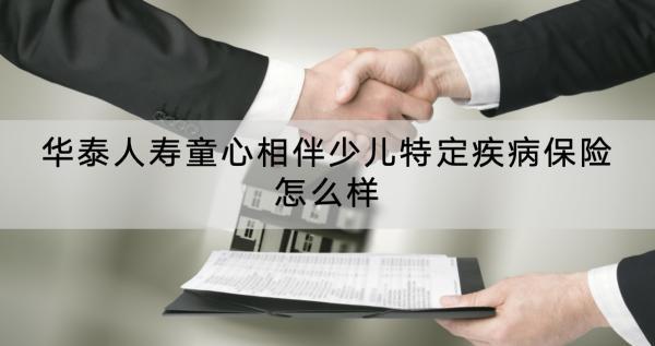 華泰人壽童心相伴少兒特定疾病保險(xiǎn)怎么樣？有哪些保障？
