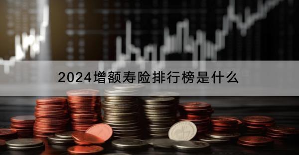 2024增額壽險排行榜是什么？有什么作用？