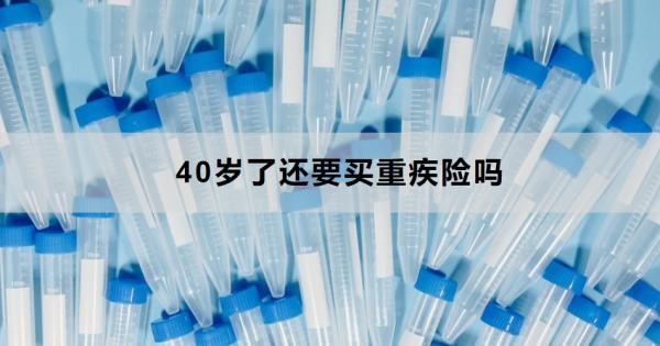 40歲了還要買重疾險嗎？從三個原因來看！