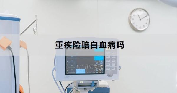 重疾險賠白血病嗎？賠白血病的流程是什么？