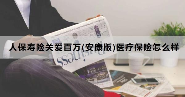 人保壽險關愛百萬(安康版)醫(yī)療保險怎么樣？保障什么？