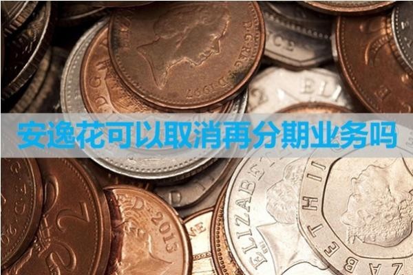 安逸花可以取消再分期業(yè)務(wù)嗎？詳細(xì)內(nèi)容