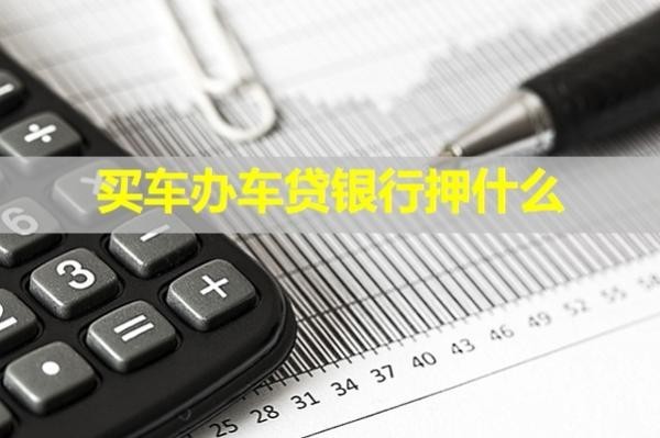買車辦車貸銀行押什么？詳細(xì)內(nèi)容