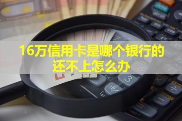16萬(wàn)信用卡是哪個(gè)銀行的還不上怎么辦？這樣做！