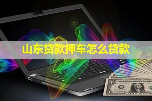 山東貸款押車怎么貸款？保姆級(jí)流程