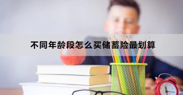 不同年齡段怎么買儲蓄險最劃算？下面為大家一一講解
