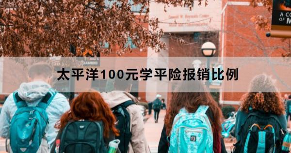 太平洋100元學平險報銷比例是多少？報銷流程是什么？