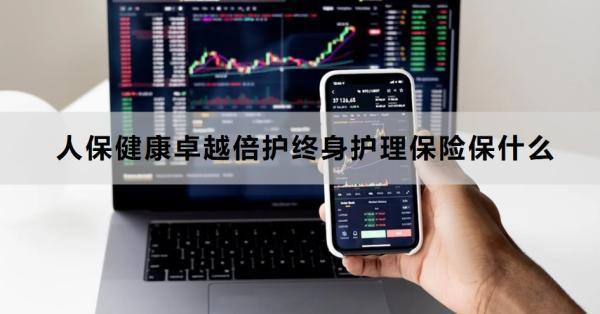 人保健康卓越倍護(hù)終身護(hù)理保險(xiǎn)保什么？亮點(diǎn)是什么？
