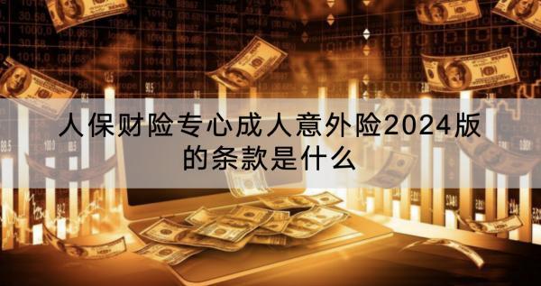 人保財(cái)險(xiǎn)專心成人意外險(xiǎn)2024版的條款是什么？怎么樣？