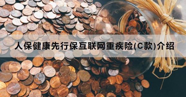人保健康先行?；ヂ?lián)網(wǎng)重疾險(xiǎn)(C款)介紹，產(chǎn)品條款規(guī)則+特色