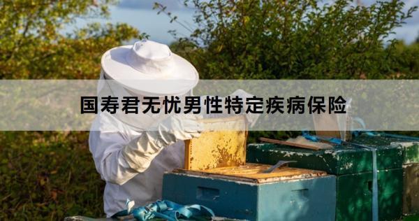 國壽君無憂男性特定疾病保險保障什么？適合什么人群投保？