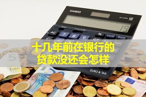 十幾年前在銀行的貸款沒還會怎樣？具體分析
