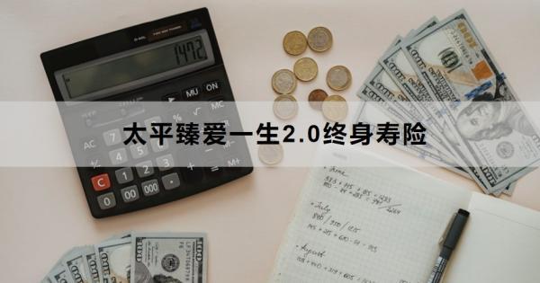 太平臻愛一生2.0終身壽險保障什么？有哪些特色？