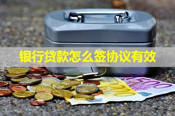 銀行貸款怎么簽協(xié)議有效？詳細(xì)內(nèi)容