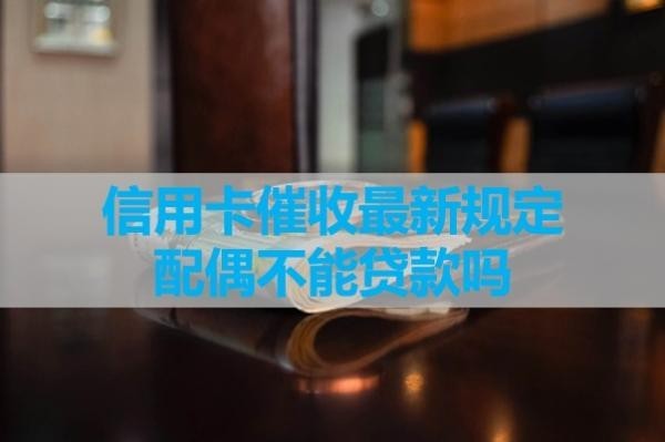 信用卡催收最新規(guī)定配偶不能貸款嗎？看看最新情況