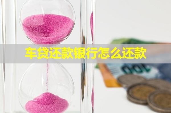 車貸還款銀行怎么還款？全面分享