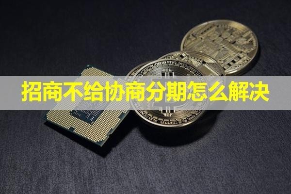 招商不給協(xié)商分期怎么解決？詳細(xì)內(nèi)容