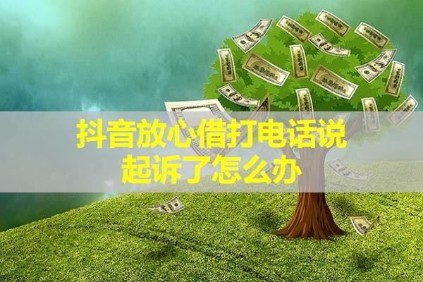抖音放心借打電話說(shuō)起訴了怎么辦？這樣處理