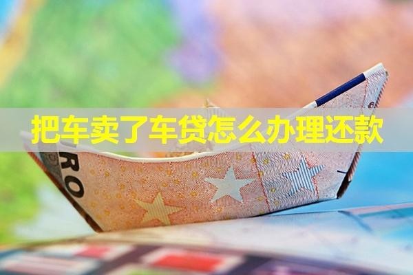 把車賣了車貸怎么辦理還款？有幾種方式