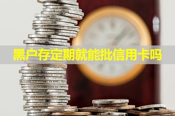 黑戶存定期就能批信用卡嗎？詳細(xì)說明