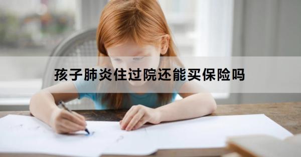 孩子肺炎住過(guò)院還能買(mǎi)保險(xiǎn)嗎？看完這篇文章就清楚了