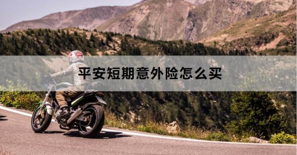 平安短期意外險(xiǎn)怎么買？投保要注意什么？
