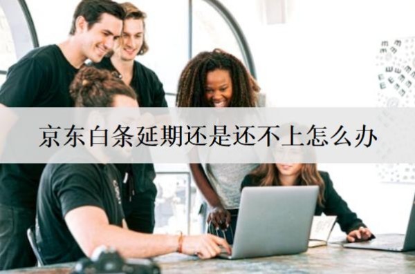 京東白條延期還是還不上怎么辦？會怎么樣嗎？