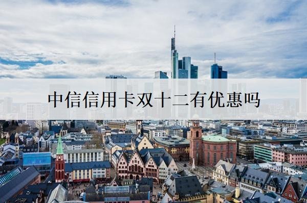 中信信用卡雙十二有優(yōu)惠嗎？能分幾期還款？
