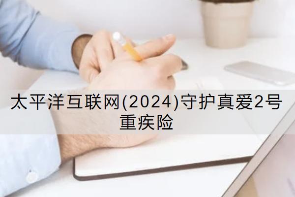 太平洋互聯(lián)網(wǎng)(2024)守護真愛2號重疾險怎么樣？保什么？